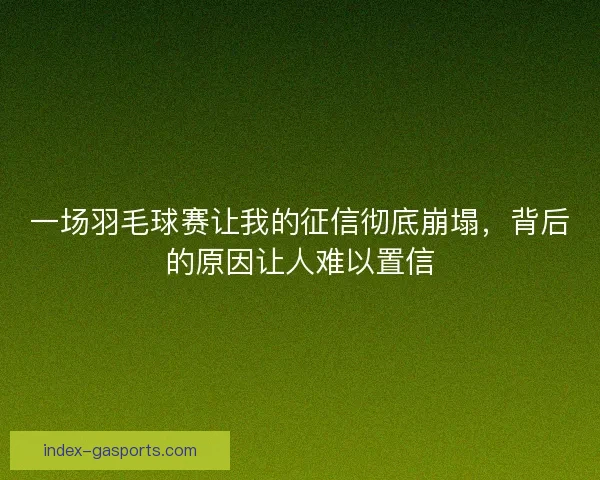 一场羽毛球赛让我的征信彻底崩塌，背后的原因让人难以置信