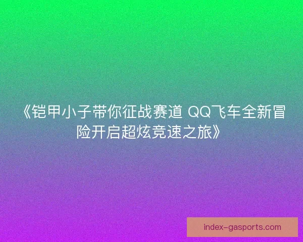 《铠甲小子带你征战赛道 QQ飞车全新冒险开启超炫竞速之旅》