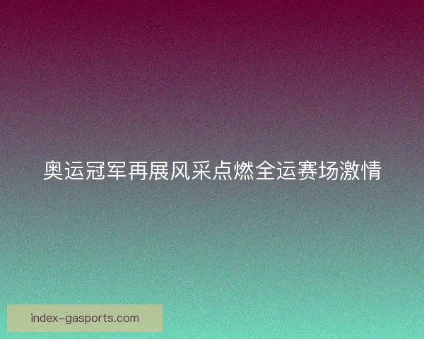 奥运冠军再展风采点燃全运赛场激情