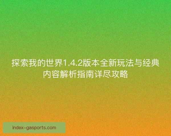 探索我的世界1.4.2版本全新玩法与经典内容解析指南详尽攻略